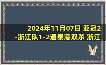 2024年11月07日 亚冠2-浙江队1-2遭泰港双杀 浙江队第90分钟遭绝杀&4战仅3分